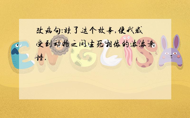 改病句：读了这个故事,使我感受到动物之间生死相依的浓浓亲情.