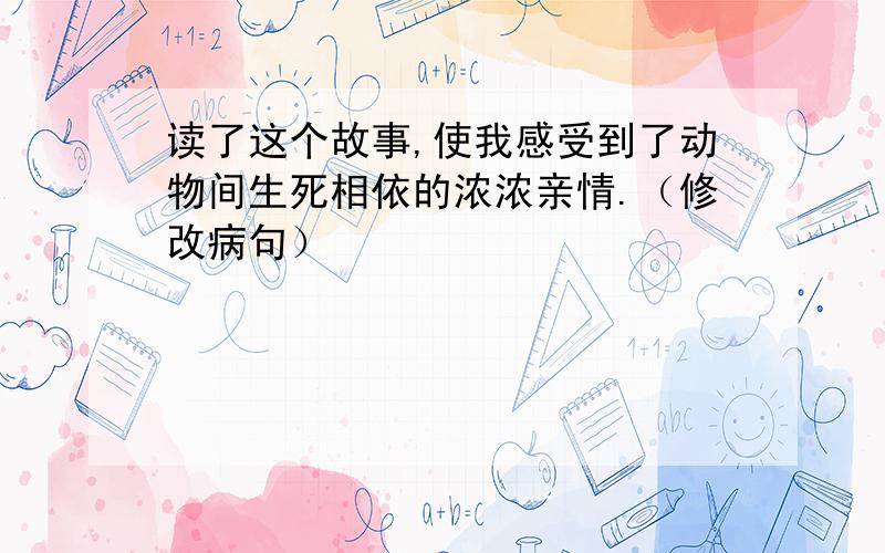 读了这个故事,使我感受到了动物间生死相依的浓浓亲情.（修改病句）