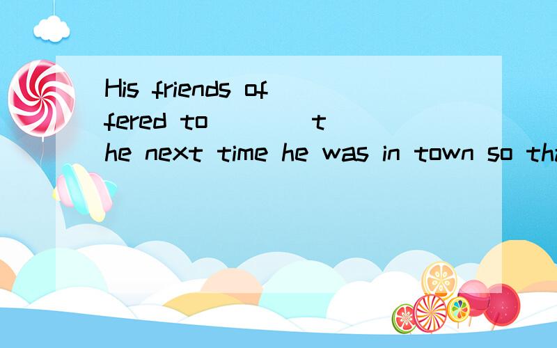 His friends offered to ___ the next time he was in town so that he wouldn't have to pay for a hotel(A) place him in(B) put him up(C) back him up(D) turn him out并请说明另外三个选项的意思以及它们不对的原因,