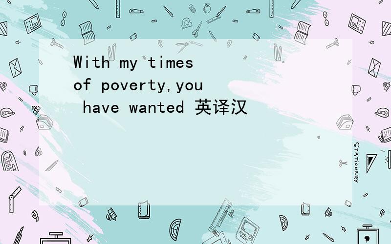 With my times of poverty,you have wanted 英译汉