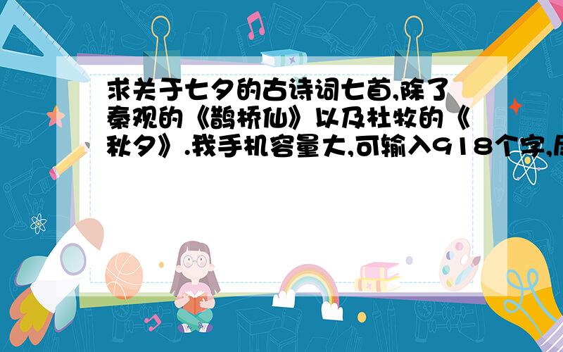 求关于七夕的古诗词七首,除了秦观的《鹊桥仙》以及杜牧的《秋夕》.我手机容量大,可输入918个字,尽...求关于七夕的古诗词七首,除了秦观的《鹊桥仙》以及杜牧的《秋夕》.我手机容量大,可