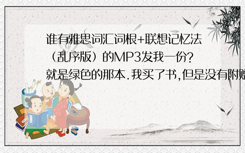 谁有雅思词汇词根+联想记忆法（乱序版）的MP3发我一份?就是绿色的那本.我买了书,但是没有附赠光盘,因为是网购,就没办法了,