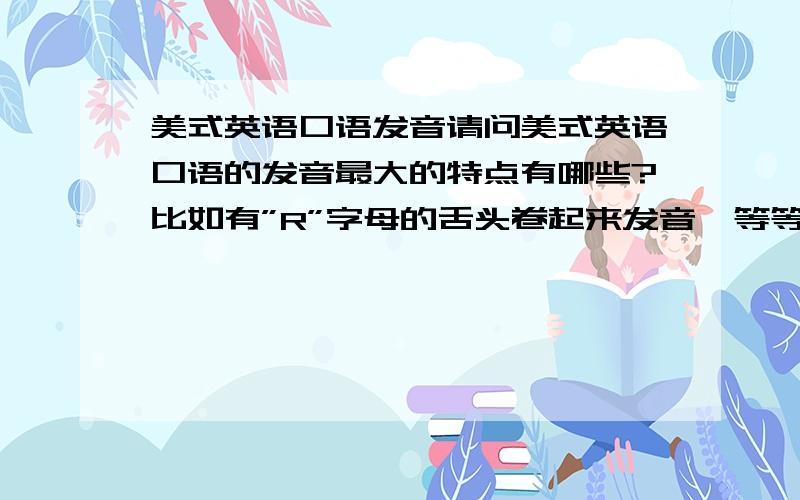 美式英语口语发音请问美式英语口语的发音最大的特点有哪些?比如有”R”字母的舌头卷起来发音,等等,我现在听自己的口语一点都没有味道饿,