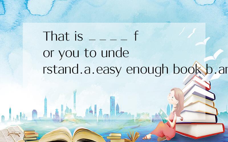 That is ____ for you to understand.a.easy enough book b.an easy book enoughc.a book easy enough d.an enough easy bookchoose:C why?