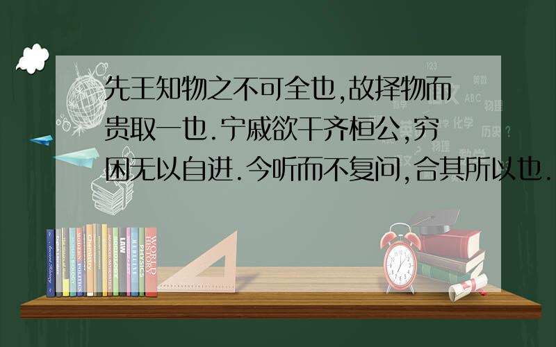 先王知物之不可全也,故择物而贵取一也.宁戚欲干齐桓公,穷困无以自进.今听而不复问,合其所以也.翻...先王知物之不可全也,故择物而贵取一也.宁戚欲干齐桓公,穷困无以自进.今听而不复问,