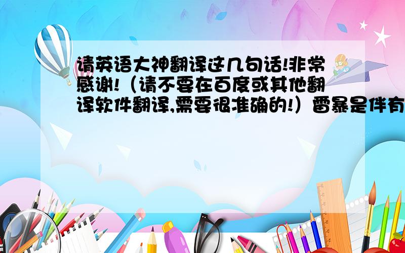 请英语大神翻译这几句话!非常感谢!（请不要在百度或其他翻译软件翻译,需要很准确的!）雷暴是伴有雷击和闪电的局地对流性天气.它通常伴随着滂沱大雨或冰雹,而在冬季时甚至会随暴风雪