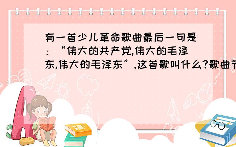 有一首少儿革命歌曲最后一句是：“伟大的共产党,伟大的毛泽东,伟大的毛泽东”.这首歌叫什么?歌曲节奏欢快,我初中时候听同学唱的,但是一直不知道是什么名字.