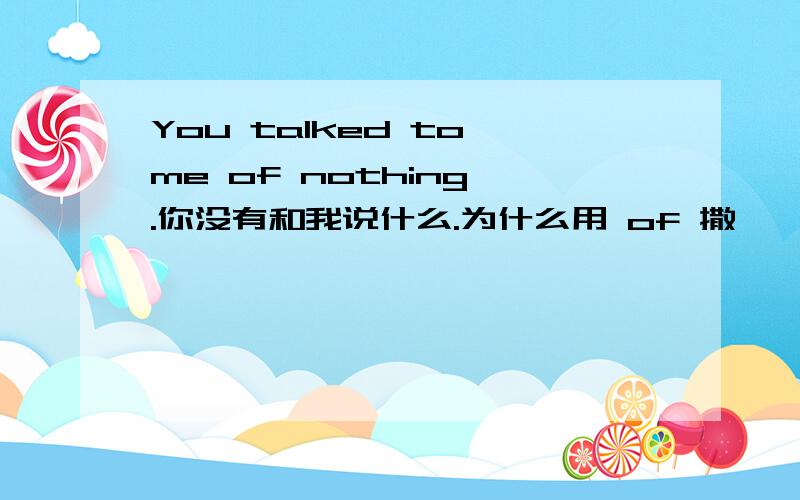 You talked to me of nothing .你没有和我说什么.为什么用 of 撒