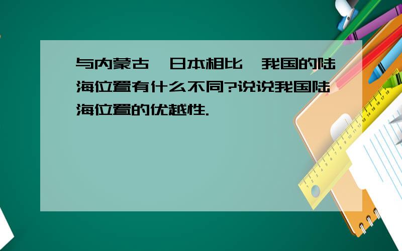 与内蒙古,日本相比,我国的陆海位置有什么不同?说说我国陆海位置的优越性.