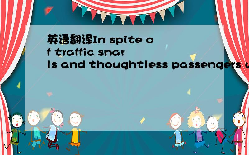 英语翻译In spite of traffic snarls and thoughtless passengers who cause delays,a bus driver is expected to cover his or her rute on schedule.People live in cities today think that meat is something that comes wrapped in cellophane from the superm