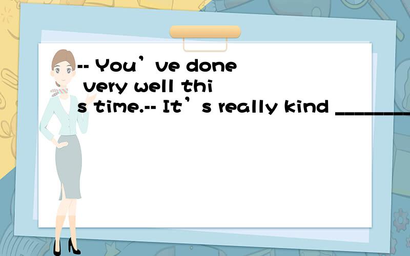 -- You’ve done very well this time.-- It’s really kind ________.A.for y-- You’ve done very well this time.-- It’s really kind ________.A.for you to say so B.for you saying soC.of you to say so D.of you saying so摆脱啦···明天要用的