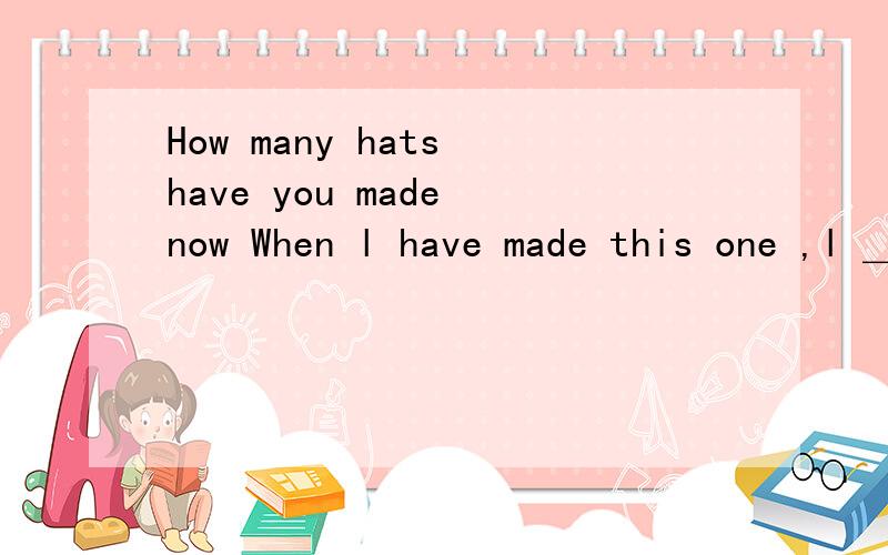 How many hats have you made now When l have made this one ,l ＿＿(make)twenty altogether.