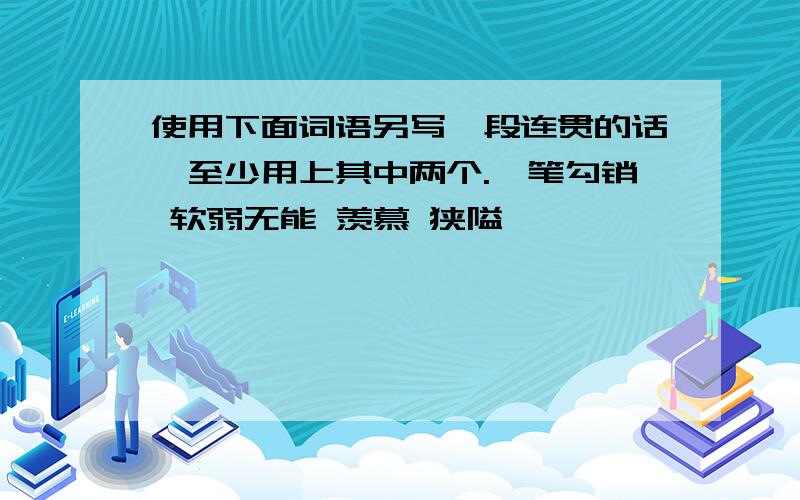 使用下面词语另写一段连贯的话,至少用上其中两个.一笔勾销 软弱无能 羡慕 狭隘