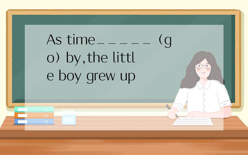 As time_____（go）by,the little boy grew up