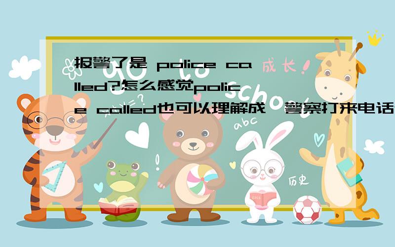 报警了是 police called?怎么感觉police called也可以理解成,警察打来电话过呢．那报警了,到底该怎么说呢