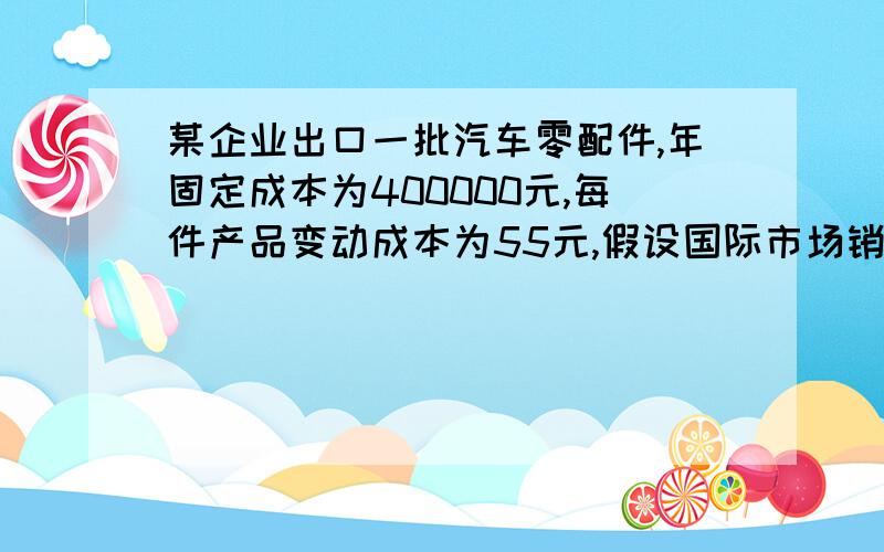 某企业出口一批汽车零配件,年固定成本为400000元,每件产品变动成本为55元,假设国际市场销售量为80000件