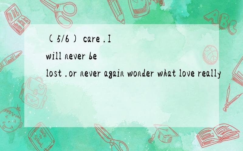 (5/6) care .I will never be lost .or never again wonder what love really