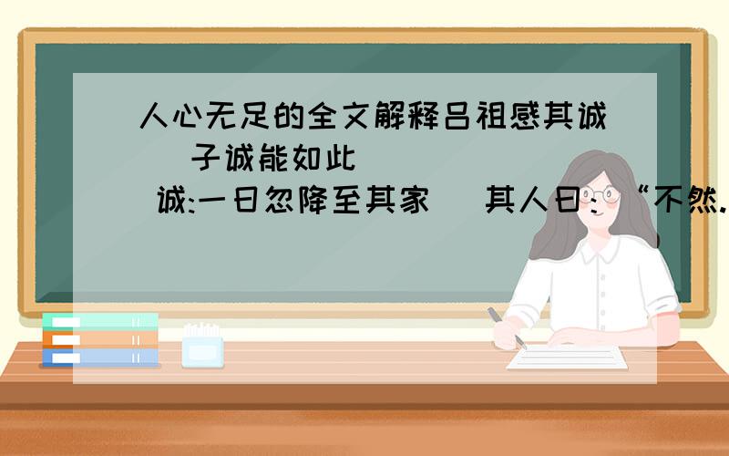 人心无足的全文解释吕祖感其诚   子诚能如此       诚:一日忽降至其家   其人曰：“不然.”其：女欲之乎      吾欲女之指头也     之：   吾欲女之指头也   己所不欲,勿施于人. 欲：（哪个意