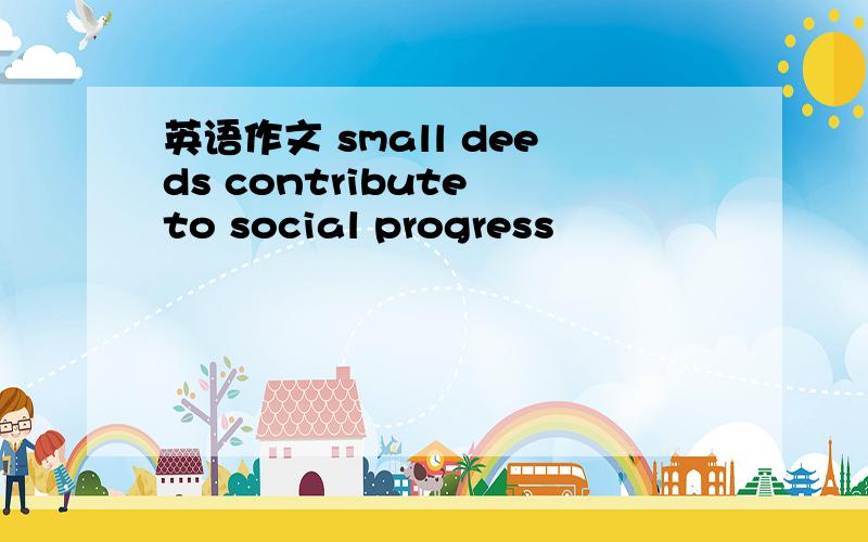 英语作文 small deeds contribute to social progress