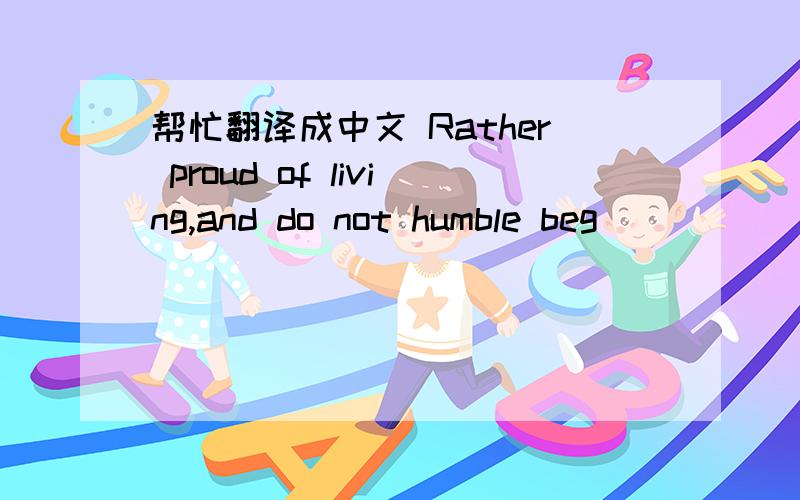 帮忙翻译成中文 Rather proud of living,and do not humble beg