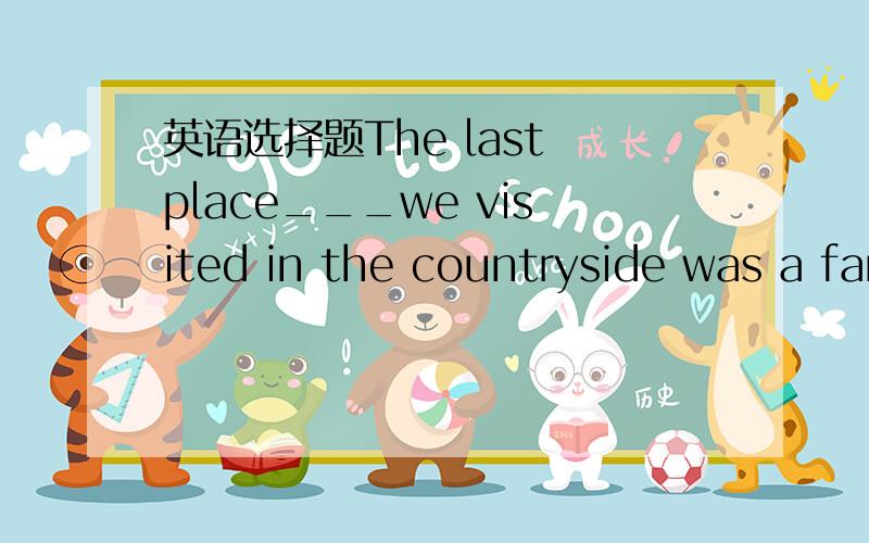 英语选择题The last place___we visited in the countryside was a farmAthatBwhichCwhereDin which