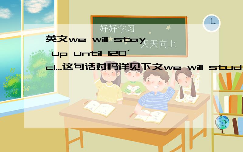 英文we will stay up until 12O’cl...这句话对吗详见下文we will study up until the newyear's bell ring on the day before new year's day which is called new year's eve这句话对吗