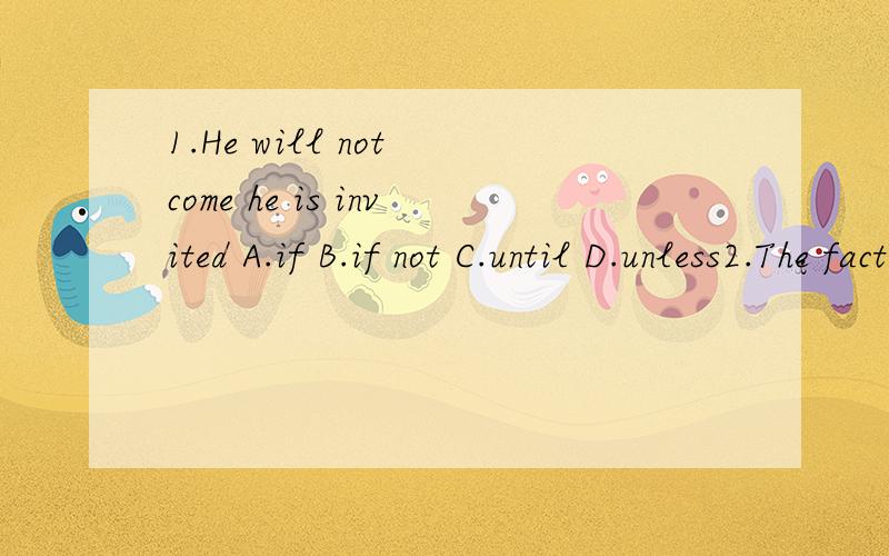 1.He will not come he is invited A.if B.if not C.until D.unless2.The fact he is an advanced worker is known to us all.A.what B.which C.why D.that 3.She looks she were ten years younger than her age A that B like C as D as if 4.Was it possible he misu