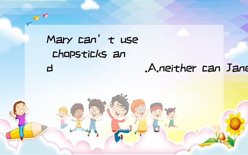 Mary can’t use chopsticks and _______ .A.neither can Jane B.Jane can neither C.so can’t Jane D