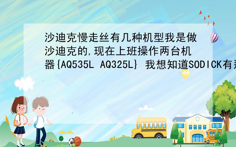 沙迪克慢走丝有几种机型我是做沙迪克的,现在上班操作两台机器{AQ535L AQ325L} 我想知道SODICK有那几种机型~