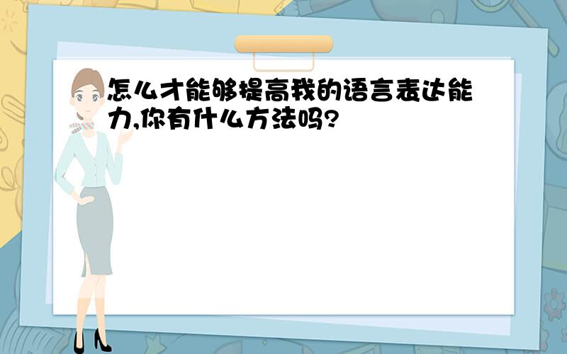 怎么才能够提高我的语言表达能力,你有什么方法吗?