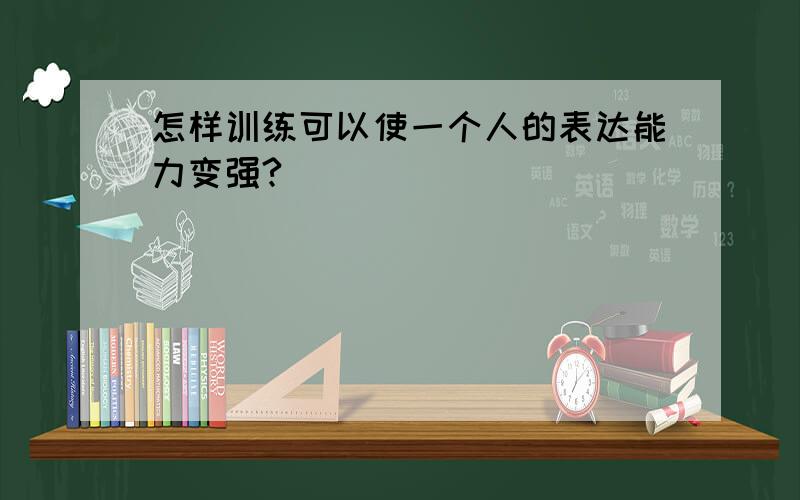 怎样训练可以使一个人的表达能力变强?