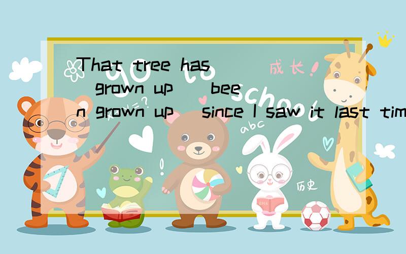 That tree has （grown up）（been grown up ）since I saw it last time.选择哪一个?为什么选?