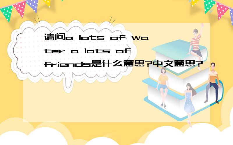 请问a lots of water a lots of friends是什么意思?中文意思?