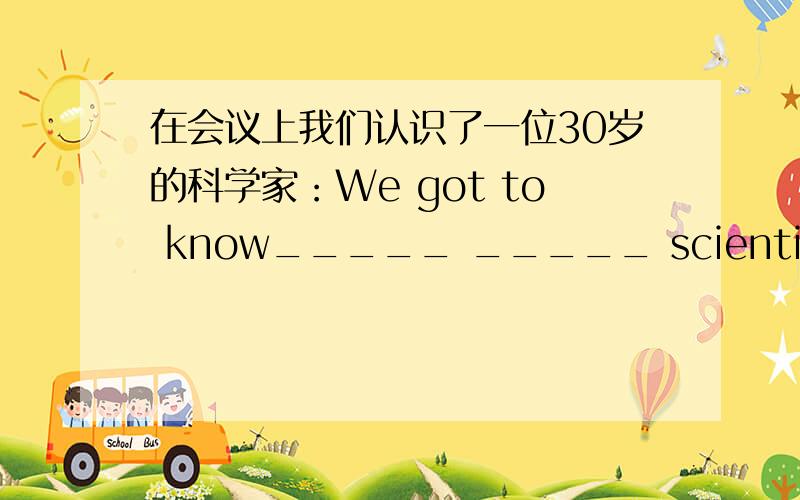 在会议上我们认识了一位30岁的科学家：We got to know_____ _____ scientist at the meeting.根据汉语完成句子