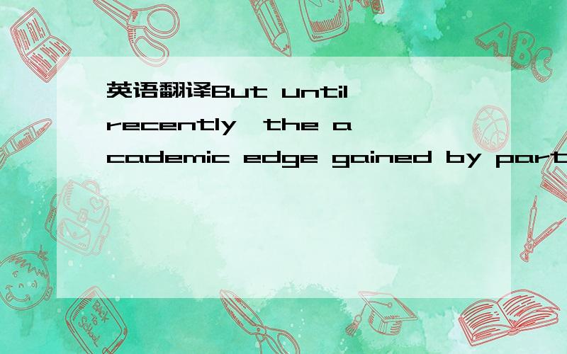 英语翻译But until recently,the academic edge gained by participating in sports was thought to come from the increased self-confidence,the better mood,and the ability to concentrate that comes from burning off steam in exercise.主要是 that come