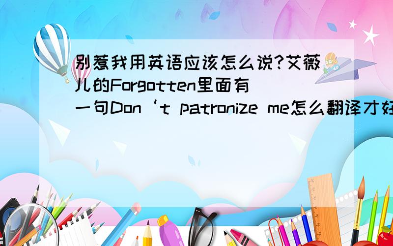 别惹我用英语应该怎么说?艾薇儿的Forgotten里面有一句Don‘t patronize me怎么翻译才好？