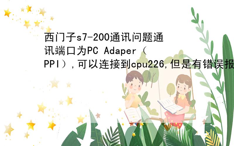 西门子s7-200通讯问题通讯端口为PC Adaper（PPI）,可以连接到cpu226,但是有错误报告存在I/O口错误 ,