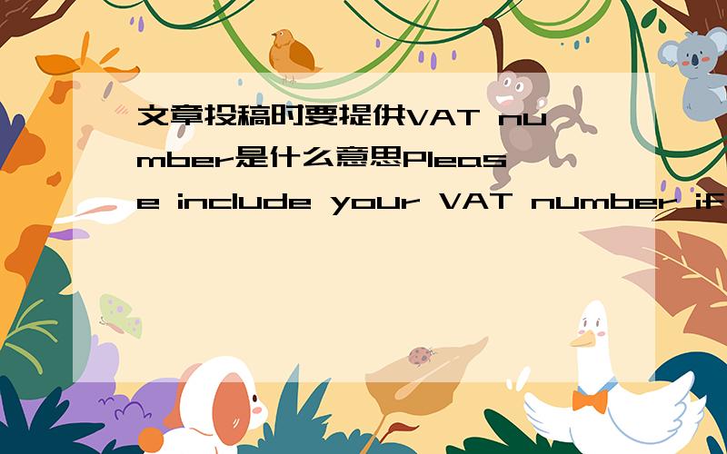 文章投稿时要提供VAT number是什么意思Please include your VAT number if registered and also a purchase order number or you may be charged 17.5% VAT on your total.我在一家英文杂志在线投稿时,见到上面一段话,