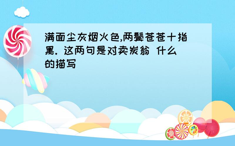 满面尘灰烟火色,两鬓苍苍十指黑. 这两句是对卖炭翁 什么的描写