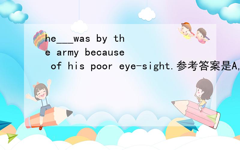 he___was by the army because of his poor eye-sight.参考答案是A,A.rejected B.stopped C.declined D.prevented