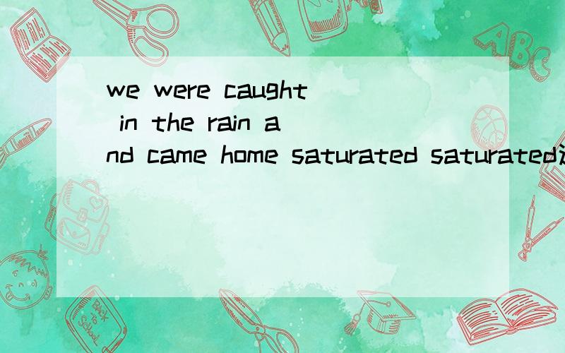 we were caught in the rain and came home saturated saturated这个 过去分词做的 什么成分呀c