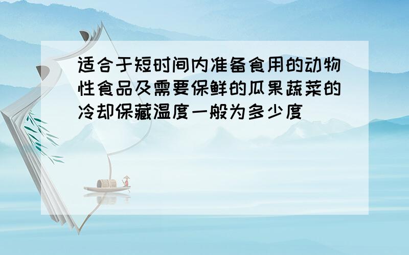 适合于短时间内准备食用的动物性食品及需要保鲜的瓜果蔬菜的冷却保藏温度一般为多少度