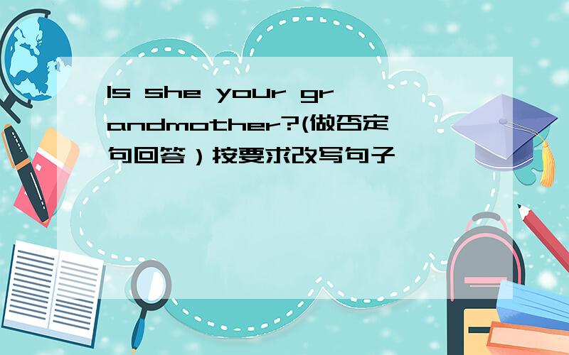 Is she your grandmother?(做否定句回答）按要求改写句子