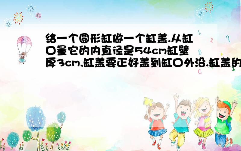 给一个圆形缸做一个缸盖.从缸口量它的内直径是54cm缸壁厚3cm,缸盖要正好盖到缸口外沿.缸盖的面积是多少