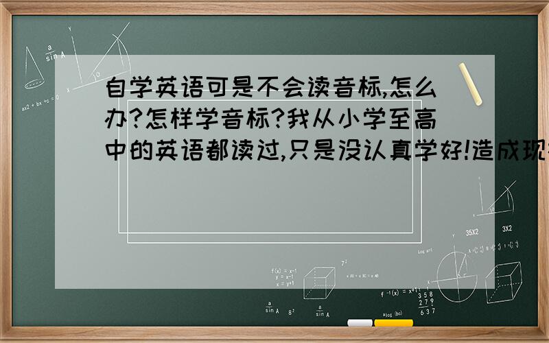 自学英语可是不会读音标,怎么办?怎样学音标?我从小学至高中的英语都读过,只是没认真学好!造成现在..............