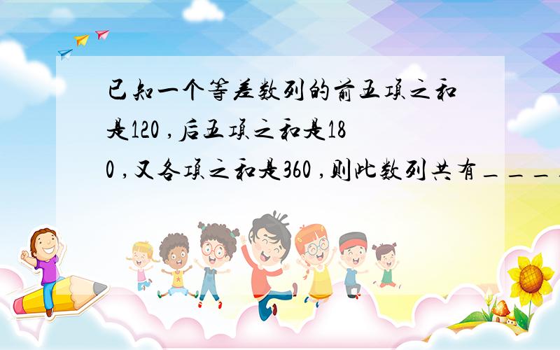 已知一个等差数列的前五项之和是120 ,后五项之和是180 ,又各项之和是360 ,则此数列共有______项