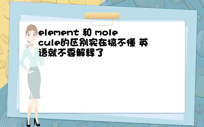 element 和 molecule的区别实在搞不懂 英语就不要解释了