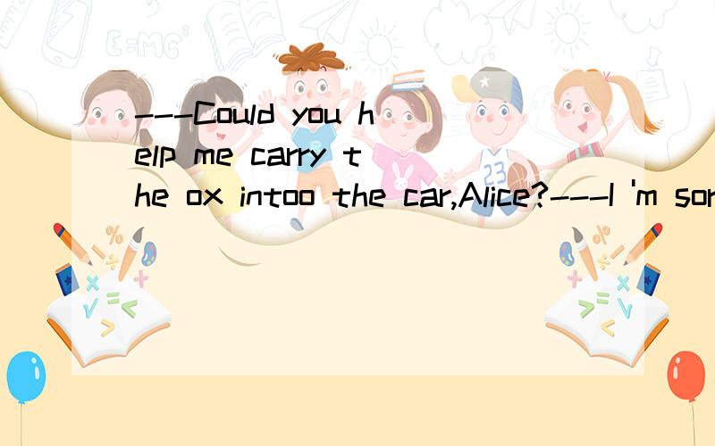 ---Could you help me carry the ox intoo the car,Alice?---I 'm sorry,() I can't.I have something---Could you help me carry the ox intoo the car,Alice?---I 'm sorry,() I can't.I have something important to do now.A.andB.soC.butD./