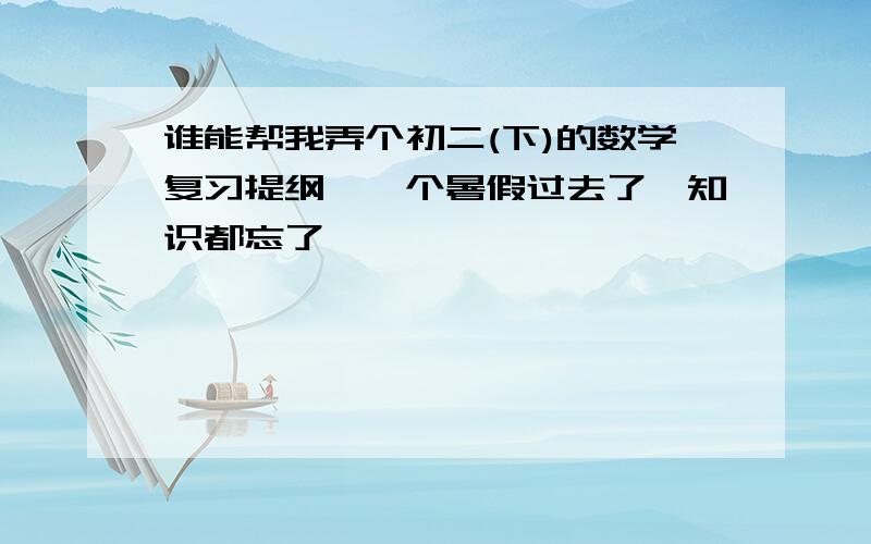 谁能帮我弄个初二(下)的数学复习提纲,一个暑假过去了,知识都忘了