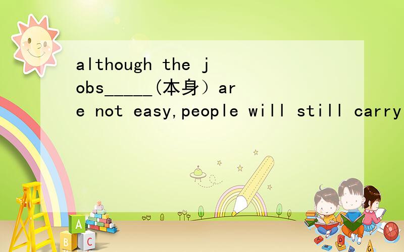 although the jobs_____(本身）are not easy,people will still carry on with them